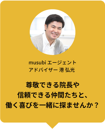 musubi エージェントアドバイザー 港 弘光 尊敬できる院長や信頼できる仲間たちと、働く喜びを一緒に探ませんか？