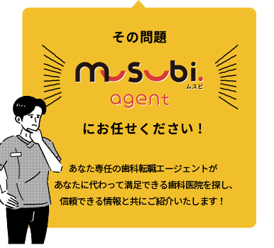 その問題ムスビエージェントにお任せください！あなた専任の歯科転職エージェントが あなたに代わって満足できる歯科医院を探し、信頼できる情報と共にご紹介いたします！